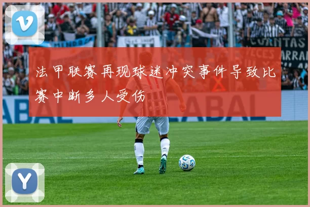 法甲联赛再现球迷冲突事件导致比赛中断多人受伤