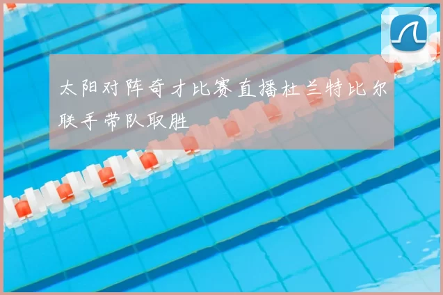 太阳对阵奇才比赛直播杜兰特比尔联手带队取胜