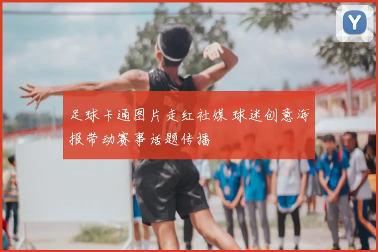 足球卡通图片走红社媒 球迷创意海报带动赛事话题传播