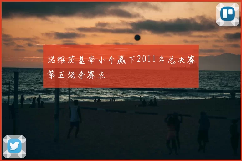 诺维茨基率小牛赢下2011年总决赛第五场夺赛点