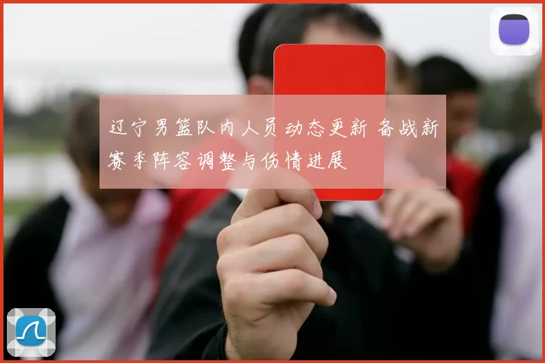 辽宁男篮队内人员动态更新 备战新赛季阵容调整与伤情进展