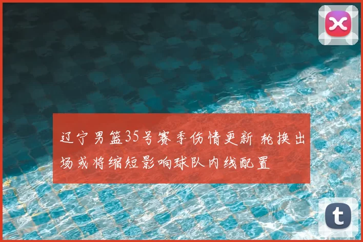 辽宁男篮35号赛季伤情更新 轮换出场或将缩短影响球队内线配置