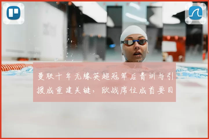 曼联十年无缘英超冠军后青训与引援成重建关键,欧战席位成首要目标