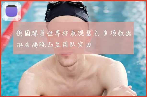 德国球员世界杯表现盘点 多项数据排名揭晓凸显团队实力