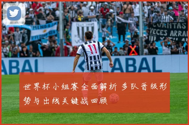 世界杯小组赛全面解析 多队晋级形势与出线关键战回顾